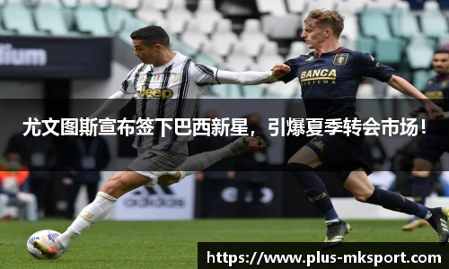 尤文图斯宣布签下巴西新星，引爆夏季转会市场！