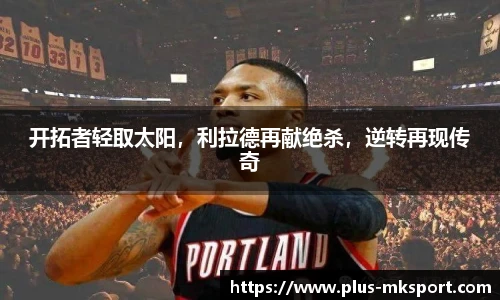 开拓者轻取太阳，利拉德再献绝杀，逆转再现传奇