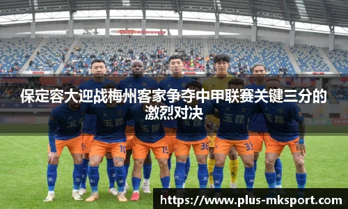 保定容大迎战梅州客家争夺中甲联赛关键三分的激烈对决