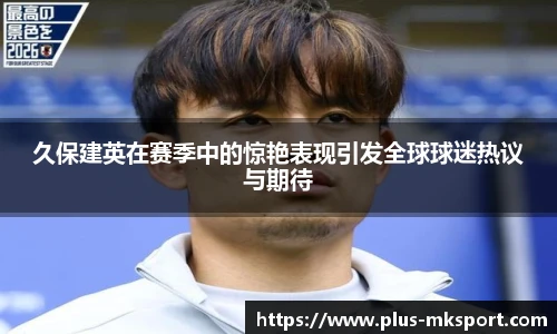 久保建英在赛季中的惊艳表现引发全球球迷热议与期待