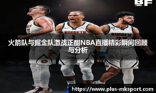 火箭队与掘金队激战正酣NBA直播精彩瞬间回顾与分析